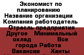 Экономист по планированию › Название организации ­ Компания-работодатель › Отрасль предприятия ­ Другое › Минимальный оклад ­ 15 000 - Все города Работа » Вакансии   . Ханты-Мансийский,Белоярский г.